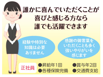 誰かに喜んでいただくことが喜びと感じる方なら誰でも活躍できます。正社員急募