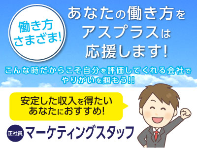 働き方さまざま!あなたの働き方をアスプラスは応援します!安定した収入を得たいあなたにおすすめ!あえて未経験の方、お待ちしています!!【正社員】マーケティングスタッフ