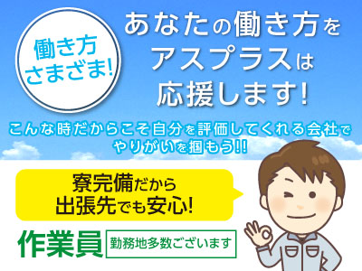 働き方さまざま!あなたの働き方をアスプラスは応援します!寮完備だから出張先でも安心!未経験の方も大歓迎、しっかりフォローします!作業員募集