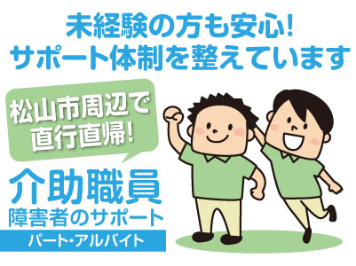 介助職員(障害者のサポート)パート・アルバイト募集!松山市周辺で直行直帰!フルタイムで働きたい方歓迎!学生は短時間の相談OK!サポート体制を整えています!★未経験OK ★夜勤だけも可