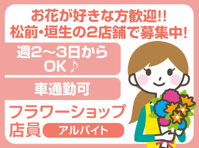 お花が好きな方歓迎!!フラワーショップ店員(アルバイト) ★松前・垣生の2店舗で募集中!★週2〜3日からOK♪ ★土日祝いずれか出勤できる方歓迎