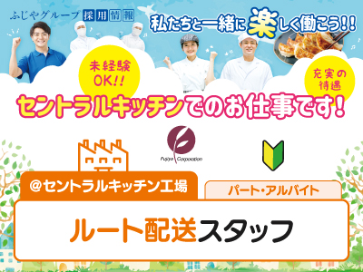 ふじやグループ採用情報★セントラルキッチン工場でのお仕事!★ルート配送スタッフ募集★営業は一切ナシ!!★未経験OK★充実の待遇★私たちと一緒に楽しく働こう!