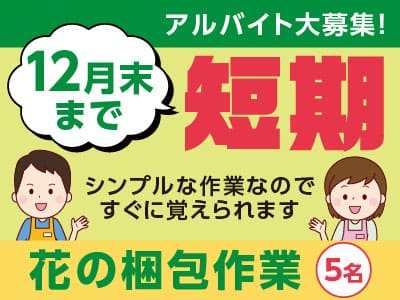 [短期]12月末までのアルバイト大募集！★シンプルな作業なのですぐに覚えられます [花の梱包作業(5名)]