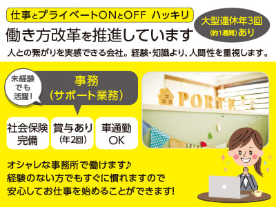 <事務 (サポート業務)> 仕事とプライベート ONとOFF ハッキリ！働き方改革を推進しています！大型連休年3回(約1週間)あり♪ 人との繋がりを実感できる会社。 経験・知識より、人間性を重視します。