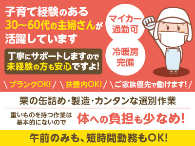 定着率抜群の安定企業！ 子育て経験のある30～60代の主婦さんが活躍しています♪ 丁寧にサポートしますので未経験の方も安心ですよ！ブランクOK！扶養内OK！ご家族優先で働けます！【栗の缶詰め･製造･カンタンな選別作業(パート)】