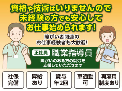 <職業指導員(正社員)> 資格や技術はいりませんので未経験の方でも安心してお仕事始められます！ 障がい者関連のお仕事経験者も大歓迎！◎昇給あり ◎賞与あり(年2回) ◎車通勤OK