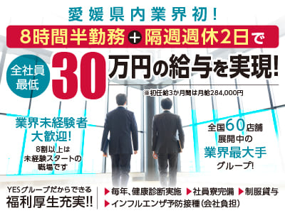 愛媛県内業界初！8時間半勤務＋隔週週休2日で全社員最低30万円の給与を実現！●業界未経験者大歓迎！●全国60店舗展開中の業界最大手グループ！