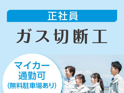 スタッフ大募集［ガス切断工(正社員)］車通勤できます