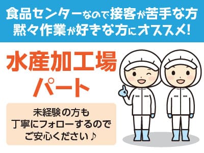 [水産加工場パート] 食品センターなので接客が苦手な方、黙々作業が好きな方にオススメ！未経験の方も丁寧にフォローするのでご安心ください♪