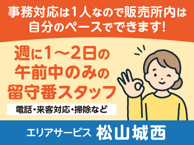 [留守番スタッフ]週に1～2日の午前中のみ！未経験者OK！事務対応は1人なので、販売所内は自分のペースでできます♪［エリアサービス 松山城西］