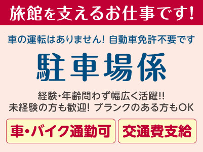 車の運転はありません！自動車免許不要です。経験・年齢問わず幅広く活躍！！［駐車場係］旅館を支えるお仕事です！パート・アルバイト募集！仕事内容・日数・時間などお気軽にご相談ください ★マイカー通勤可 ★交通費あり