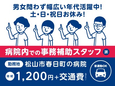 給与前払い制度ほか福利厚生も充実！［病院内での事務補助スタッフ］男女問わず幅広い年代活躍中！特別な事務経験は不要！未経験でも丁寧に指導しますのでご安心ください♪ ◎土･日･祝お休み ◎車通勤OK［派遣（松山市春日町でのお仕事）］