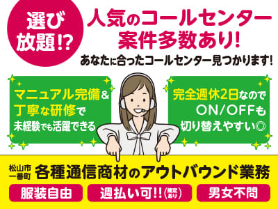 【各種通信商材のアウトバウンド業務】選び放題⁉ 人気のコールセンター案件多数あり！あなたに合ったコールセンター見つかります！マニュアル完備＆丁寧な研修で未経験でも活躍できる！完全週休2日なのでON/OFFも切り替えやすい◎【松山市一番町でのお仕事】