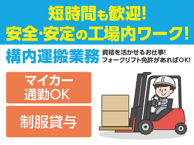 短時間も歓迎！ 安全·安定の工場内ワーク！日曜工場稼働なしで完全お休み！［構内運搬業務］資格を活かせるお仕事！久しぶりのお仕事復帰も安心！家事や育児などの両立しやすい軽作業です♪ ◎車通勤可 ◎交通費支給