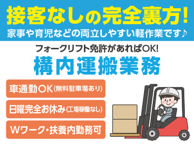 接客なしの完全裏方業務！日曜工場稼働なしで完全お休み！［構内運搬業務］資格を活かせるお仕事！久しぶりのお仕事復帰も安心！家事や育児などの両立しやすい軽作業です♪ ◎車通勤可 ◎交通費支給