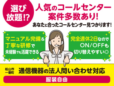 【通信機器の法人問い合わせ対応】選び放題⁉ 人気のコールセンター案件多数あり！あなたに合ったコールセンター見つかります！マニュアル完備＆丁寧な研修で未経験でも活躍できる！完全週休2日なのでON/OFFも切り替えやすい◎【松山市一番町でのお仕事】