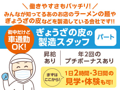 街中だけど車通勤OK！働きやすさもバッチリ！ みんなが知ってるあのお店のラーメンの麺やぎょうざの皮などを製造している会社です！！［ぎょうざの皮の製造スタッフ(パート)］▶︎昇給あり ▶︎年2回のプチボーナスあり