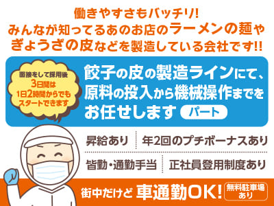［餃子の皮の製造ラインスタッフ(パート)］街中だけど車通勤OK！働きやすさもバッチリ！みんなが知ってるあのお店のラーメンの麺やぎょうざの皮などを製造している会社です！！▶︎昇給あり ▶︎年2回のプチボーナスあり