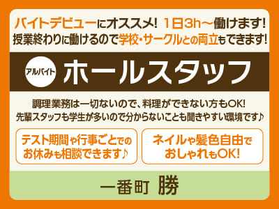 一番町 勝［ホールスタッフ募集(アルバイト)］バイトデビューにオススメ！1日3h〜働けます！ネイルや髪色自由でおしゃれもOK！おいしいまかないもあります♪ 調理業務は一切ないので、料理ができない方もOK！先輩スタッフも学生が多いので、分からないことも聞きやすい環境です♪