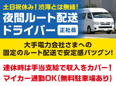土日祝休み！渋滞とは無縁！AT限定もOK！大手電力会社さまへの固定のルート配送で安定感バツグン！［夜間ルート配送ドライバー(正社員)］