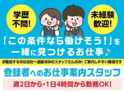 ｢この条件なら働けそう！｣を一緒に見つけるお仕事♪［登録者へのお仕事案内スタッフ(アルバイト募集)］未経験歓迎！人と話すことが好きな方大歓迎！！週2日〜、1日4時間〜勤務OK！ ★扶養内OK ★車通勤可