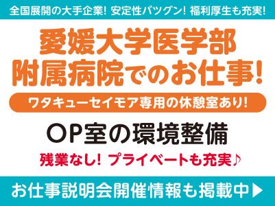プライベートも充実♪ 愛媛大学医学部附属病院でのお仕事！［OP室の環境整備(契約社員)］全国展開の大手企業だから安定性バツグン！経験・資格不問！ 先輩スタッフが丁寧にお教えしますので未経験でも安心してご応募ください［お仕事説明会開催情報も掲載中！］
