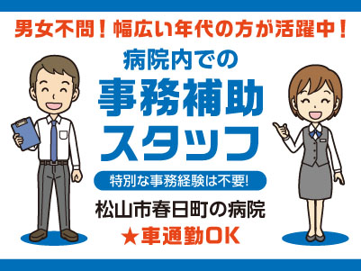 幅広い年代の方が活躍中！給与前払い制度ほか福利厚生も充実！［病院内での事務補助スタッフ］男女不問！チームワークを大切にしていただける方大歓迎♪ 特別な事務経験は不要！未経験でも丁寧に指導しますのでご安心ください♪ ◎土･日･祝お休み ◎車通勤OK［派遣（松山市春日町でのお仕事）］