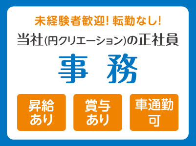 【事務】土・日お休み！未経験者歓迎！転勤なし！ ◎社会保険完備 ◎昇給あり ◎賞与あり ◎マイカー通勤可【当社(円クリエーション)の正社員】