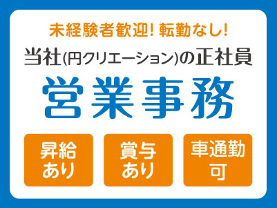 【営業事務】未経験者歓迎！転勤なし！ ◎社会保険完備 ◎昇給あり ◎賞与あり ◎マイカー通勤可【当社(円クリエーション)の正社員】