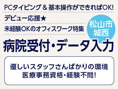 <病院受付・データ入力(松山市城西)> PCタイピング ＆ 基本操作ができればOK！ デビュー応援★ 未経験OKのオフィスワーク ◎制服貸与 ◎食堂あり