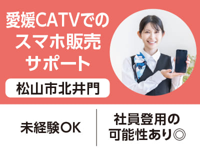 <松山市北井門>愛媛CATVでのスマホ販売サポート ◆未経験OK ◆社員登用の可能性あり◎［フジグラン松山でのお仕事相談会情報も掲載中］