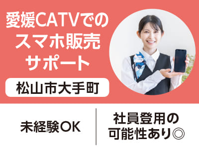 <松山市大手町>愛媛CATVでのスマホ販売サポート ◆未経験OK ◆社員登用の可能性あり◎［フジグラン松山でのお仕事相談会情報も掲載中］