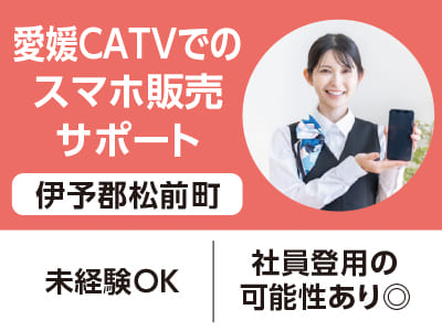 <伊予郡松前町>愛媛CATVでのスマホ販売サポート ◆未経験OK ◆社員登用の可能性あり◎［フジグラン松山でのお仕事相談会情報も掲載中］