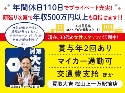 年間休日110日でプライベート充実！頑張り次第で年収500万円以上も目指せます！！女性が働きやすい環境が整ってます♪  全国チェーンならではの充実の研修制度で安心！ほとんどが未経験スタート！［買取大吉松山上一万駅前店 正社員募集］◎昇給・賞与あり ◎交通費支給