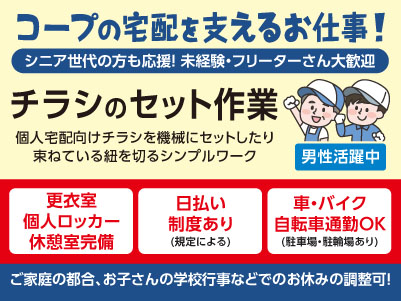 コープの宅配を支えるお仕事！シニア世代の方も応援！未経験・フリーターさん大歓迎♪ ［チラシのセット作業(パート・アルバイト)］職場見学OK！！Wワーク・扶養内勤務OK！ ◎男性活躍中！ ◎短時間 ◎土日お休み