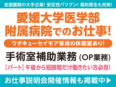 午後から短時間だけ働きたい方必見！扶養内勤務できます ♪ 愛媛大学医学部附属病院でのお仕事！［手術室補助業務(パート)］全国展開の大手企業だから安定性バツグン！経験・資格不問！ 先輩スタッフが丁寧にお教えしますので未経験でも安心してご応募ください［お仕事説明会開催情報も掲載中！］