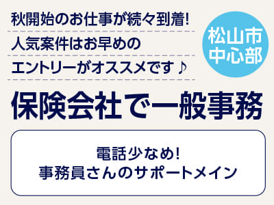 <保険会社で一般事務(松山市中心部)> 秋開始のお仕事が続々到着！人気案件はお早めのエントリーがオススメです♪ ◎電話少なめ！事務員さんのサポートメイン