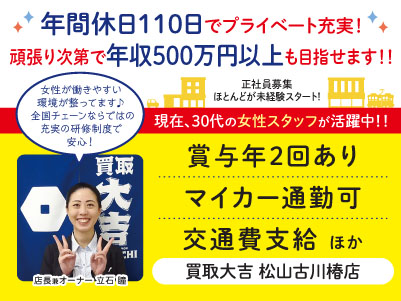 年間休日110日でプライベート充実！頑張り次第で年収500万円以上も目指せます！！女性が働きやすい環境が整ってます♪  全国チェーンならではの充実の研修制度で安心！ほとんどが未経験スタート！［買取大吉松山古川椿店 正社員募集］◎昇給・賞与あり ◎交通費支給
