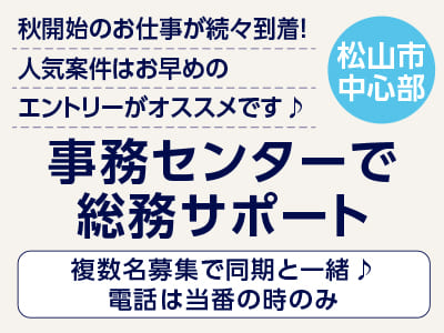 <事務センターで総務サポート(松山市中心部)> 秋開始のお仕事が続々到着！人気案件はお早めのエントリーがオススメです♪ ◎複数名募集で同期と一緒♪ 電話は当番の時のみ