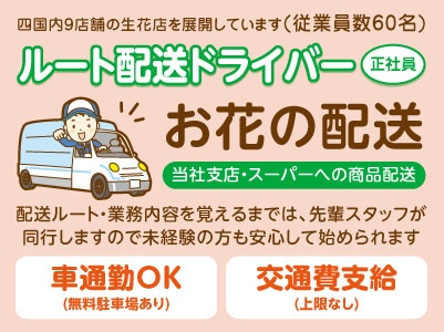 事業拡大につき急募！！お花の配送［ルート配送ドライバー(正社員)］配送ルート・業務内容を覚えるまでは、先輩スタッフが 同行しますので未経験の方も安心して始められます ◎マイカー通勤OK ◎スタッフ割引あり