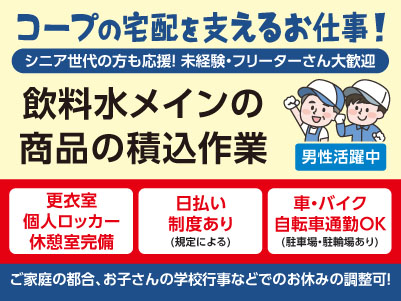 コープの宅配を支えるお仕事！シニア世代の方も応援！未経験・フリーターさん大歓迎♪ ［飲料水メインの商品の積込作業(パート・アルバイト)］職場見学OK！！Wワーク・扶養内勤務OK！◎男性活躍中！ ◎フルタイム