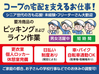 コープの宅配を支えるお仕事！シニア世代の方も応援！未経験・フリーターさん大歓迎♪ ［要冷商品のピッキングおよびライン作業(パート・アルバイト)］職場見学OK！！Wワーク・扶養内勤務OK！ ◎男女活躍中！ ◎短時間