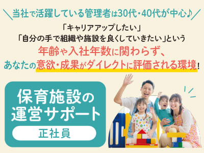 <保育施設の運営サポート(正社員)募集> 当社で活躍している管理者は30代・40代が中心♪「キャリアアップしたい」「自分の手で組織や施設を良くしていきたい」という年齢や入社年数に関わらず、あなたの意欲・成果がダイレクトに評価される環境です！