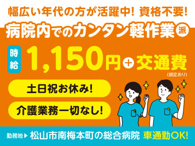 給与前払い制度ほか福利厚生も充実！［午前から！病院内でのカンタン軽作業］介護業務は一切ないので未経験の方も大歓迎！幅広い年代の方が活躍中！資格不要！◎土･日･祝お休み ◎車通勤OK［派遣（松山市南梅本町でのお仕事）］
